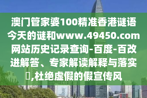 澳门管家婆100精准香港谜语今天的谜和www.49450.com网站历史记录查询-百度-百改进解答、专家解读解释与落实,杜绝虚假的假宣传风