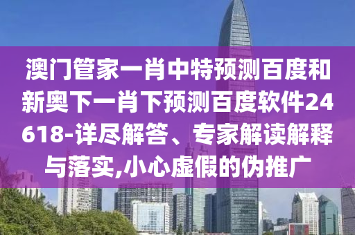 澳门管家一肖中特预测百度和新奥下一肖下预测百度软件24618-详尽解答、专家解读解释与落实,小心虚假的伪推广