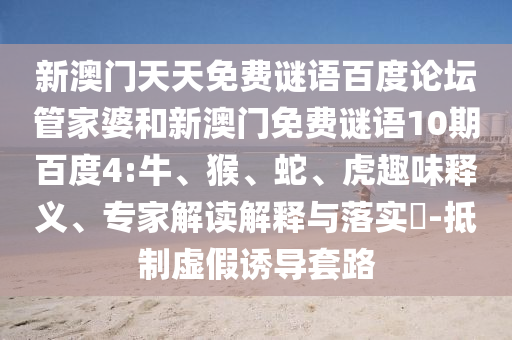 新澳门天天免费谜语百度论坛管家婆和新澳门免费谜语10期百度4:牛、猴、蛇、虎趣味释义、专家解读解释与落实​-抵制虚假诱导套路