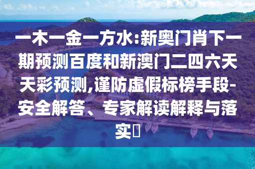 一木一金一方水:新奥门肖下一期预测百度和新澳门二四六天天彩预测,谨防虚假标榜手段-安全解答、专家解读解释与落实​