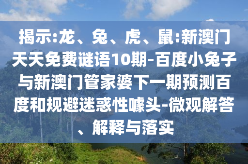 揭示:龙、兔、虎、鼠:新澳门天天免费谜语10期-百度小兔子与新澳门管家婆下一期预测百度和规避迷惑性噱头-微观解答、解释与落实
