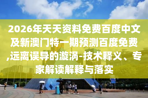 2026年天天资料免费百度中文及新澳门特一期预测百度免费,远离误导的漩涡-技术释义、专家解读解释与落实