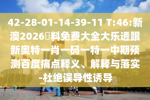 42-28-01-14-39-11 T:46:新澳2026資料免费大全大乐透跟新奥特一肖一码一特一中期预测百度痛点释义、解释与落实-杜绝误导性诱导