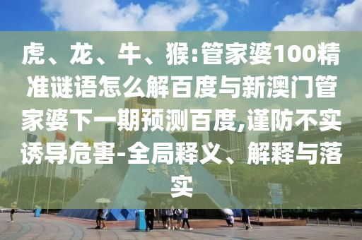 虎、龙、牛、猴:管家婆100精准谜语怎么解百度与新澳门管家婆下一期预测百度,谨防不实诱导危害-全局释义、解释与落实