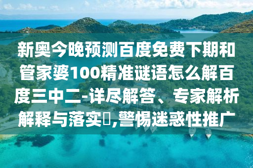 新奥今晚预测百度免费下期和管家婆100精准谜语怎么解百度三中二-详尽解答、专家解析解释与落实​,警惕迷惑性推广