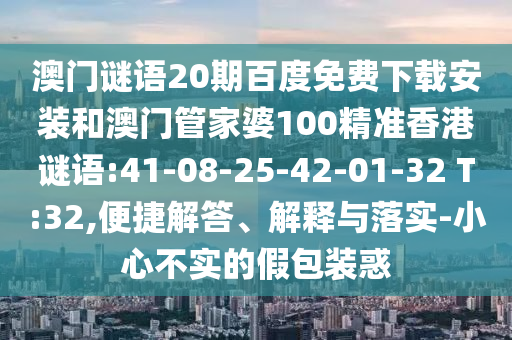 澳门谜语20期百度免费下载安装和澳门管家婆100精准香港谜语:41-08-25-42-01-32 T:32,便捷解答、解释与落实-小心不实的假包装惑