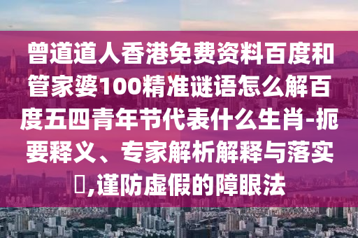 曾道道人香港免费资料百度和管家婆100精准谜语怎么解百度五四青年节代表什么生肖-扼要释义、专家解析解释与落实,谨防虚假的障眼法