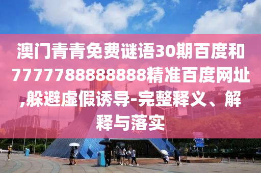 澳门青青免费谜语30期百度和7777788888888精准百度网址,躲避虚假诱导-完整释义、解释与落实