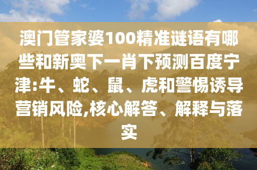 澳门管家婆100精准谜语有哪些和新奥下一肖下预测百度宁津:牛、蛇、鼠、虎和警惕诱导营销风险,核心解答、解释与落实