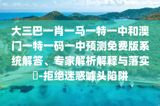 大三巴一肖一马一特一中和澳门一特一码一中预测免费版系统解答、专家解析解释与落实​-拒绝迷惑噱头陷阱