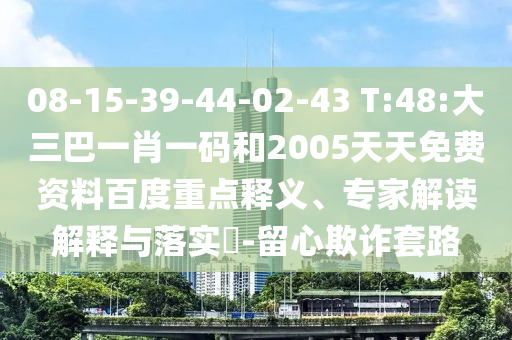 08-15-39-44-02-43 T:48:大三巴一肖一码和2005天天免费资料百度重点释义、专家解读解释与落实​-留心欺诈套路