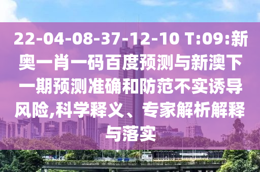 22-04-08-37-12-10 T:09:新奥一肖一码百度预测与新澳下一期预测准确和防范不实诱导风险,科学释义、专家解析解释与落实