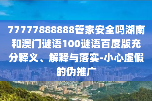 77777888888管家安全吗湖南和澳门谜语100谜语百度版充分释义、解释与落实-小心虚假的伪推广