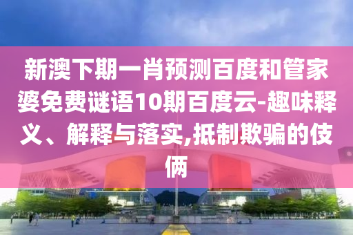 新澳下期一肖预测百度和管家婆免费谜语10期百度云-趣味释义、解释与落实,抵制欺骗的伎俩