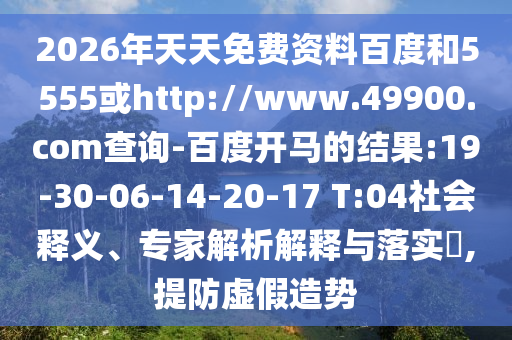 2026年天天免费资料百度和5555或http://www.49900.com查询-百度开马的结果:19-30-06-14-20-17 T:04社会释义、专家解析解释与落实​,提防虚假造势