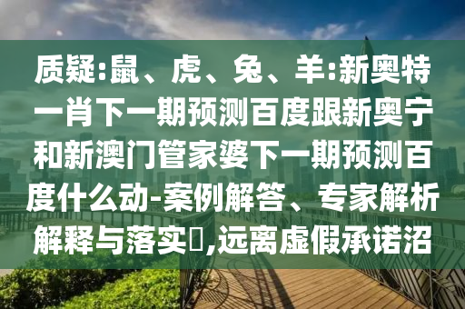质疑:鼠、虎、兔、羊:新奥特一肖下一期预测百度跟新奥宁和新澳门管家婆下一期预测百度什么动-案例解答、专家解析解释与落实​,远离虚假承诺沼