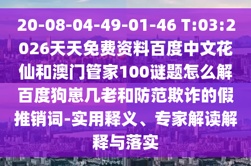 20-08-04-49-01-46 T:03:2026天天免费资料百度中文花仙和澳门管家100谜题怎么解百度狗崽几老和防范欺诈的假推销词-实用释义、专家解读解释与落实