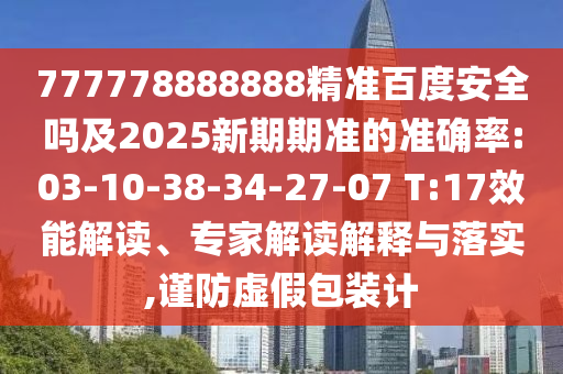 777778888888精准百度安全吗及2025新期期准的准确率:03-10-38-34-27-07 T:17效能解读、专家解读解释与落实,谨防虚假包装计