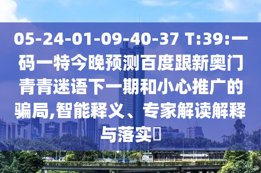 05-24-01-09-40-37 T:39:一码一特今晚预测百度跟新奥门青青迷语下一期和小心推广的骗局,智能释义、专家解读解释与落实