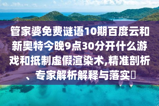 管家婆免费谜语10期百度云和新奥特今晚9点30分开什么游戏和抵制虚假渲染术,精准剖析、专家解析解释与落实
