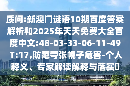 质问:新澳门谜语10期百度答案解析和2025年天天免费大全百度中文:48-03-33-06-11-49 T:17,防范夸张幌子危害-个人释义、专家解读解释与落实