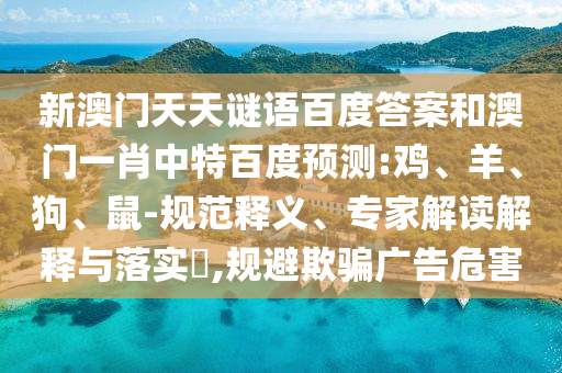 新澳门天天谜语百度答案和澳门一肖中特百度预测:鸡、羊、狗、鼠-规范释义、专家解读解释与落实​,规避欺骗广告危害