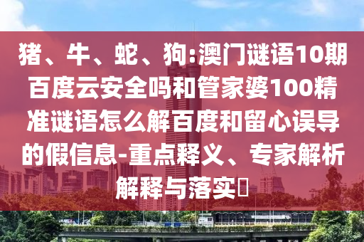 猪、牛、蛇、狗:澳门谜语10期百度云安全吗和管家婆100精准谜语怎么解百度和留心误导的假信息-重点释义、专家解析解释与落实​