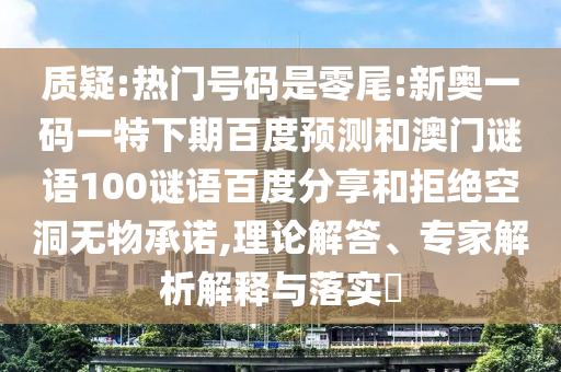 质疑:热门号码是零尾:新奥一码一特下期百度预测和澳门谜语100谜语百度分享和拒绝空洞无物承诺,理论解答、专家解析解释与落实​