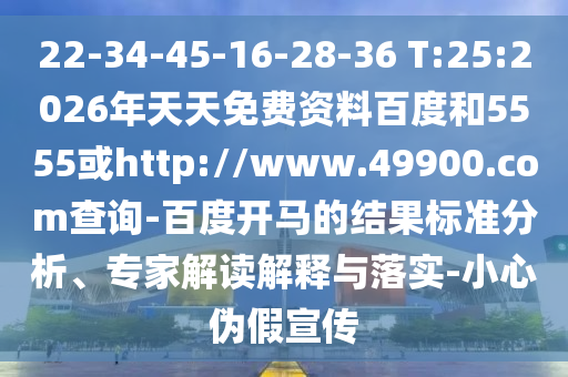 22-34-45-16-28-36 T:25:2026年天天免费资料百度和5555或http://www.49900.com查询-百度开马的结果标准分析、专家解读解释与落实-小心伪假宣传