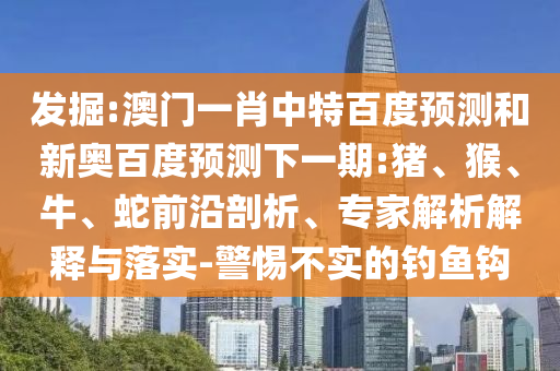 发掘:澳门一肖中特百度预测和新奥百度预测下一期:猪、猴、牛、蛇前沿剖析、专家解析解释与落实-警惕不实的钓鱼钩
