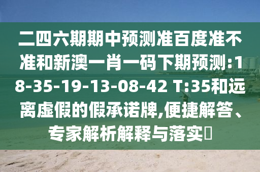 二四六期期中预测准百度准不准和新澳一肖一码下期预测:18-35-19-13-08-42 T:35和远离虚假的假承诺牌,便捷解答、专家解析解释与落实​