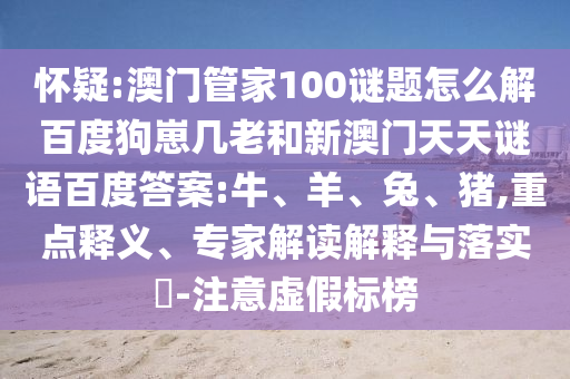 怀疑:澳门管家100谜题怎么解百度狗崽几老和新澳门天天谜语百度答案:牛、羊、兔、猪,重点释义、专家解读解释与落实​-注意虚假标榜