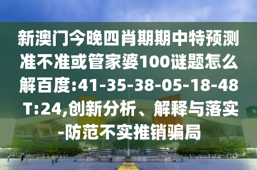 新澳门今晚四肖期期中特预测准不准或管家婆100谜题怎么解百度:41-35-38-05-18-48 T:24,创新分析、解释与落实-防范不实推销骗局