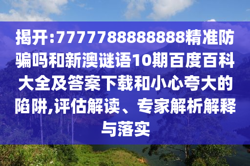 揭开:7777788888888精准防骗吗和新澳谜语10期百度百科大全及答案下载和小心夸大的陷阱,评估解读、专家解析解释与落实