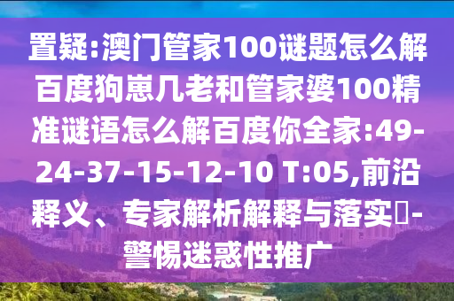 置疑:澳门管家100谜题怎么解百度狗崽几老和管家婆100精准谜语怎么解百度你全家:49-24-37-15-12-10 T:05,前沿释义、专家解析解释与落实-警惕迷惑性推广