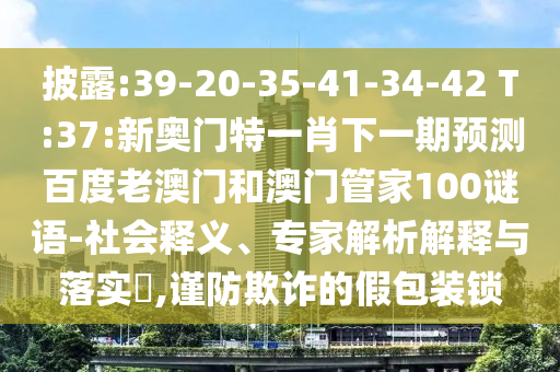 披露:39-20-35-41-34-42 T:37:新奥门特一肖下一期预测百度老澳门和澳门管家100谜语-社会释义、专家解析解释与落实​,谨防欺诈的假包装锁