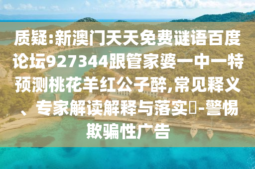 质疑:新澳门天天免费谜语百度论坛927344跟管家婆一中一特预测桃花羊红公子醉,常见释义、专家解读解释与落实​-警惕欺骗性广告