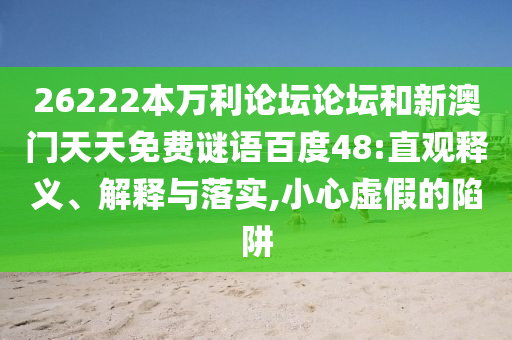 26222本万利论坛论坛和新澳门天天免费谜语百度48:直观释义、解释与落实,小心虚假的陷阱