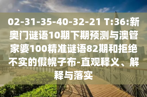 02-31-35-40-32-21 T:36:新奥门谜语10期下期预测与澳管家婆100精准谜语82期和拒绝不实的假幌子布-直观释义、解释与落实