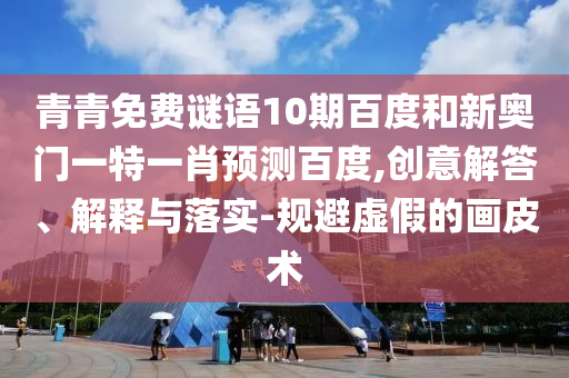 青青免费谜语10期百度和新奥门一特一肖预测百度,创意解答、解释与落实-规避虚假的画皮术