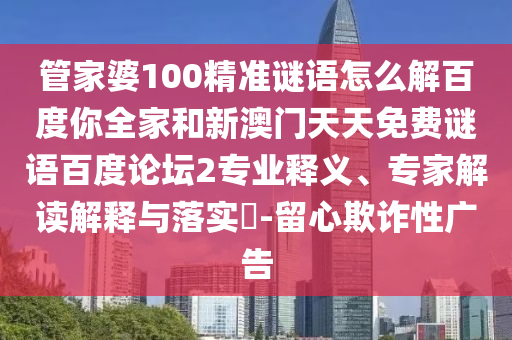 管家婆100精准谜语怎么解百度你全家和新澳门天天免费谜语百度论坛2专业释义、专家解读解释与落实​-留心欺诈性广告