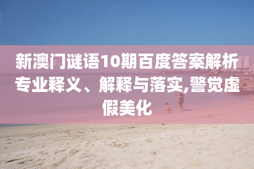 新澳门谜语10期百度答案解析专业释义、解释与落实,警觉虚假美化