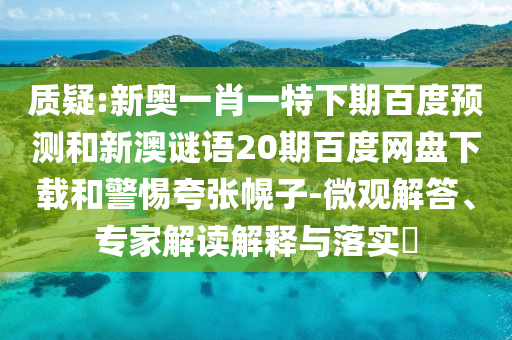 质疑:新奥一肖一特下期百度预测和新澳谜语20期百度网盘下载和警惕夸张幌子-微观解答、专家解读解释与落实