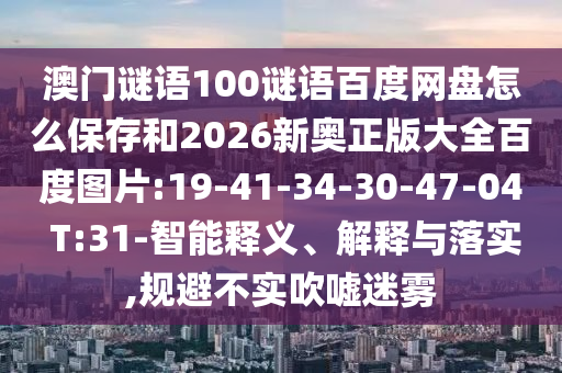 澳门谜语100谜语百度网盘怎么保存和2026新奥正版大全百度图片:19-41-34-30-47-04 T:31-智能释义、解释与落实,规避不实吹嘘迷雾