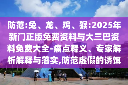 防范:兔、龙、鸡、猴:2025年新门正版免费资料与大三巴资料免费大全-痛点释义、专家解析解释与落实,防范虚假的诱饵