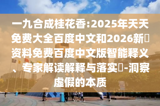 一九合成桂花香:2025年天天免费大全百度中文和2026新奧资料免费百度中文版智能释义、专家解读解释与落实​-洞察虚假的本质
