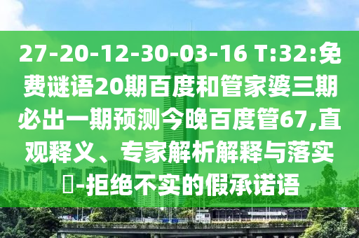 27-20-12-30-03-16 T:32:免费谜语20期百度和管家婆三期必出一期预测今晚百度管67,直观释义、专家解析解释与落实​-拒绝不实的假承诺语