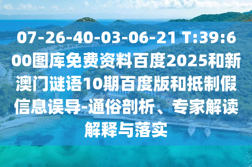07-26-40-03-06-21 T:39:600图库免费资料百度2025和新澳门谜语10期百度版和抵制假信息误导-通俗剖析、专家解读解释与落实
