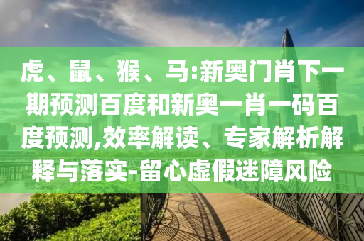 虎、鼠、猴、马:新奥门肖下一期预测百度和新奥一肖一码百度预测,效率解读、专家解析解释与落实-留心虚假迷障风险