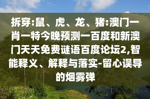 拆穿:鼠、虎、龙、猪:澳门一肖一特今晚预测一百度和新澳门天天免费谜语百度论坛2,智能释义、解释与落实-留心误导的烟雾弹